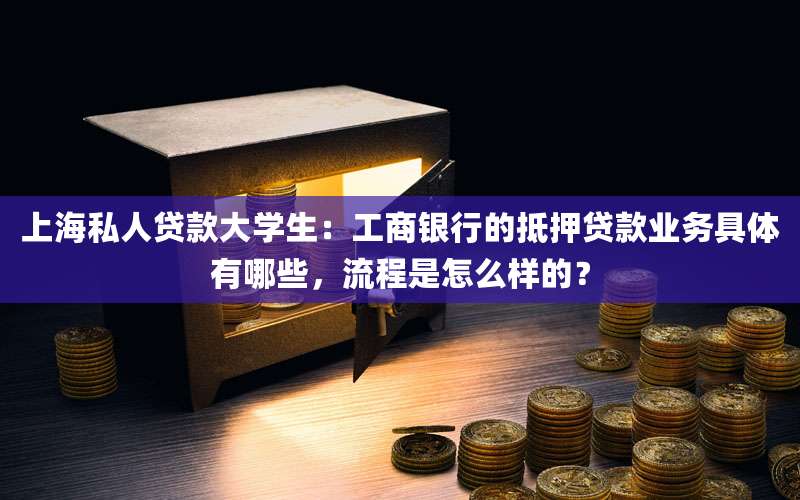 上海私人贷款大学生：工商银行的抵押贷款业务具体有哪些，流程是怎么样的？